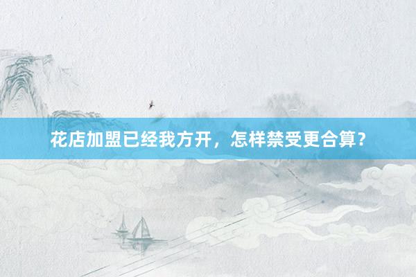 花店加盟已经我方开，怎样禁受更合算？